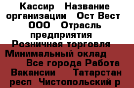 Кассир › Название организации ­ Ост-Вест, ООО › Отрасль предприятия ­ Розничная торговля › Минимальный оклад ­ 30 000 - Все города Работа » Вакансии   . Татарстан респ.,Чистопольский р-н